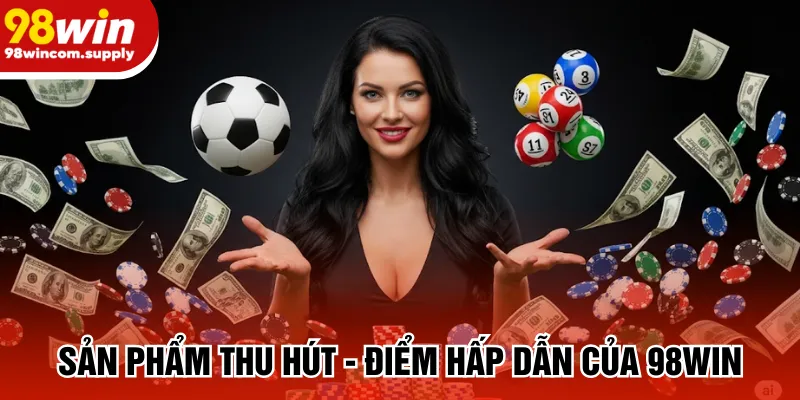 Sản phẩm thu hút - Điểm hấp dẫn của 98win